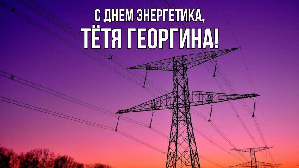 Открытка на каждый день с именем, Тётя-Георгина С днем энергетика закат лэп Прикольная открытка с пожеланием онлайн скачать бесплатно 