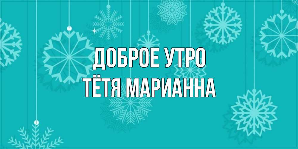 Открытка на каждый день с именем, Тётя-Марианна Доброе утро открытка со снежинками Прикольная открытка с пожеланием онлайн скачать бесплатно 