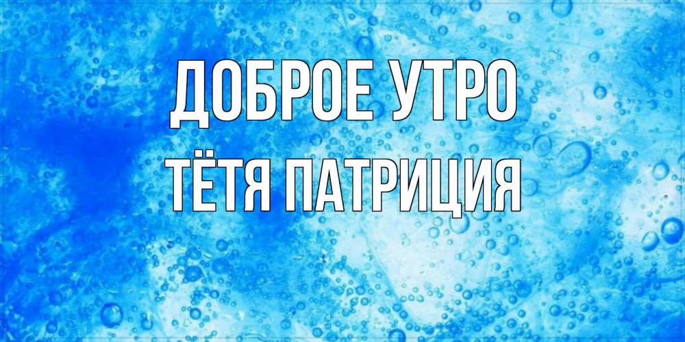 Открытка на каждый день с именем, Тётя-Патриция Доброе утро хорошее утро под водой Прикольная открытка с пожеланием онлайн скачать бесплатно 