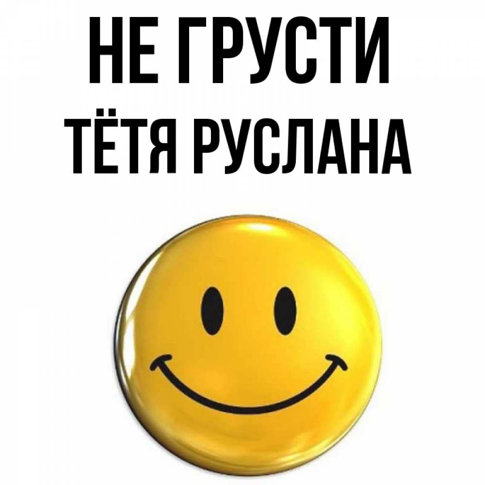 Открытка на каждый день с именем, Тётя-Руслана Не грусти триде смайл Прикольная открытка с пожеланием онлайн скачать бесплатно 