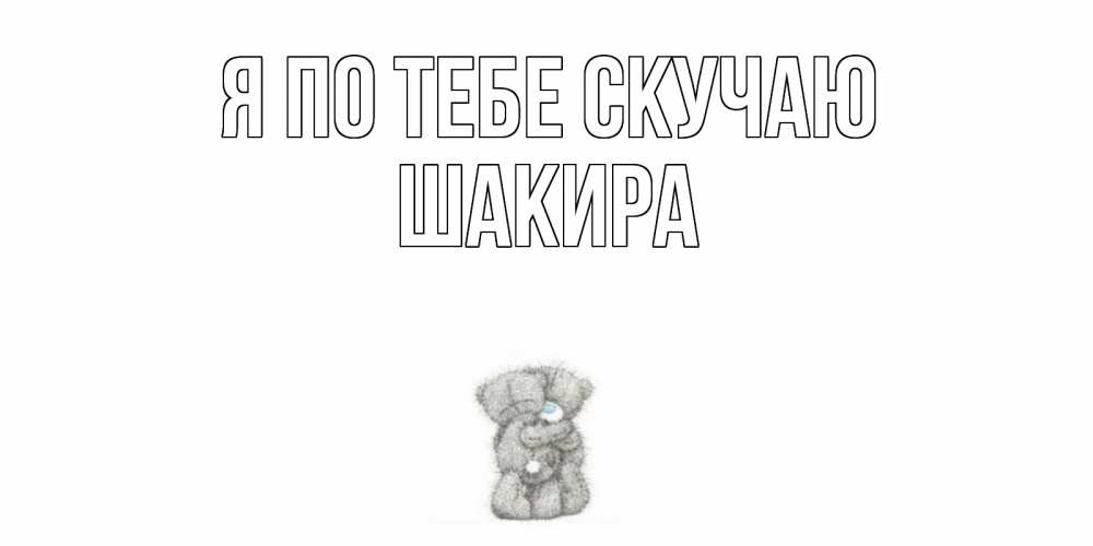 Открытка на каждый день с именем, Шакира Я по тебе скучаю мишки Прикольная открытка с пожеланием онлайн скачать бесплатно 