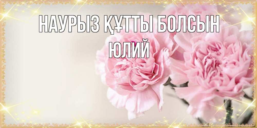 Открытка на каждый день с именем, Юлий Наурыз құтты болсын открытка с розовыми цветами в рамочке с подписью на 8 марта Прикольная открытка с пожеланием онлайн скачать бесплатно 