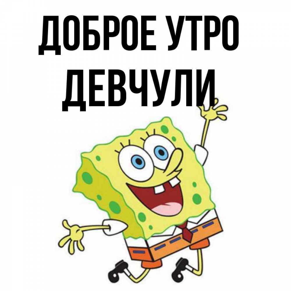 Открытка на каждый день с именем, Девчули Доброе утро улыбающийся спанч Боб Прикольная открытка с пожеланием онлайн скачать бесплатно 