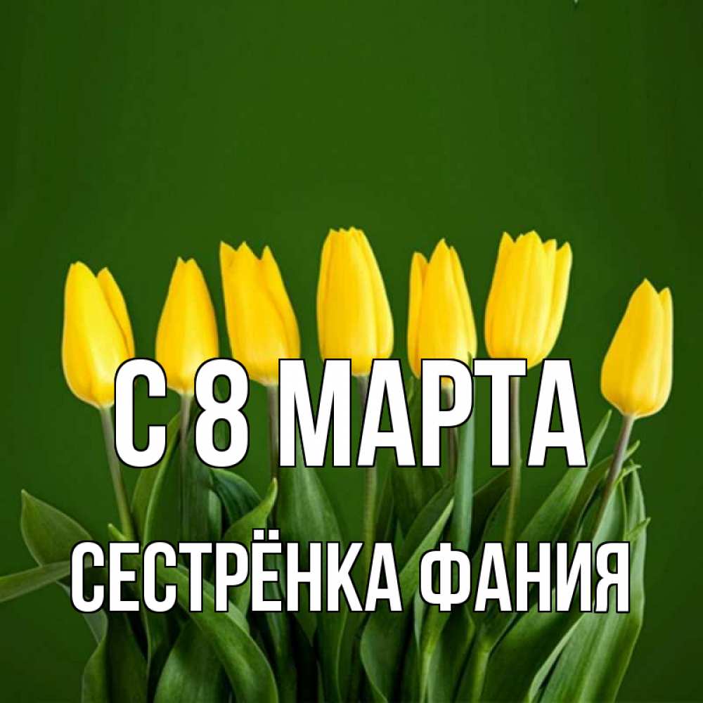 Открытка на каждый день с именем, Сестрёнка-Фания С 8 марта желтого цвета 3 Прикольная открытка с пожеланием онлайн скачать бесплатно 
