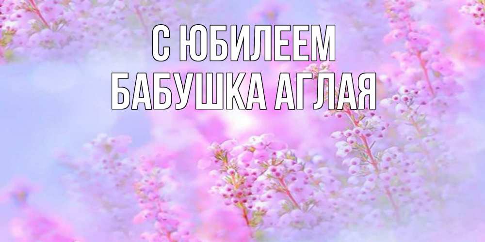 Открытка на каждый день с именем, Бабушка-Аглая С юбилеем красивая открытка с мелкими цветами Прикольная открытка с пожеланием онлайн скачать бесплатно 