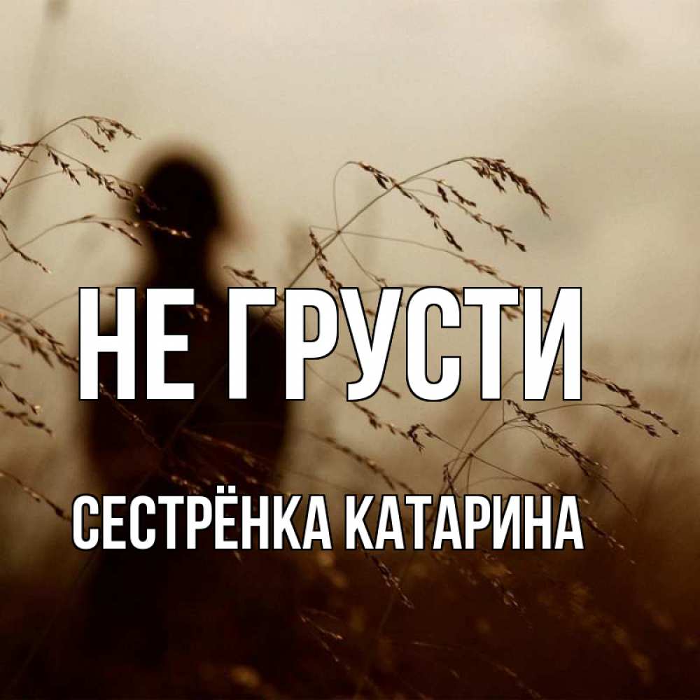 Открытка на каждый день с именем, Сестрёнка-Катарина Не грусти грусть Прикольная открытка с пожеланием онлайн скачать бесплатно 