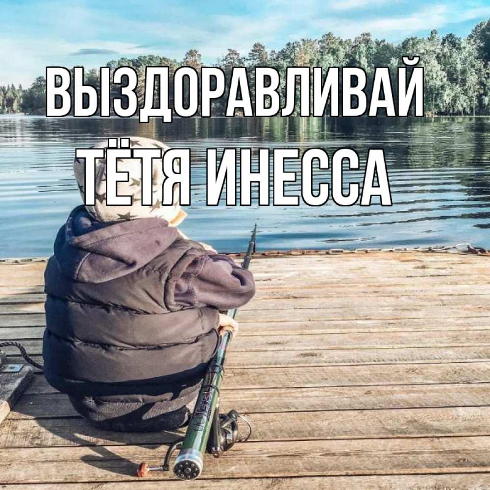 Открытка на каждый день с именем, Тётя-Инесса Выздоравливай рыбалка Прикольная открытка с пожеланием онлайн скачать бесплатно 