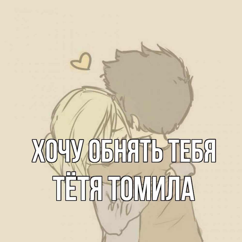 Открытка на каждый день с именем, Тётя-Томила Хочу обнять тебя с сердечком рисунок Прикольная открытка с пожеланием онлайн скачать бесплатно 