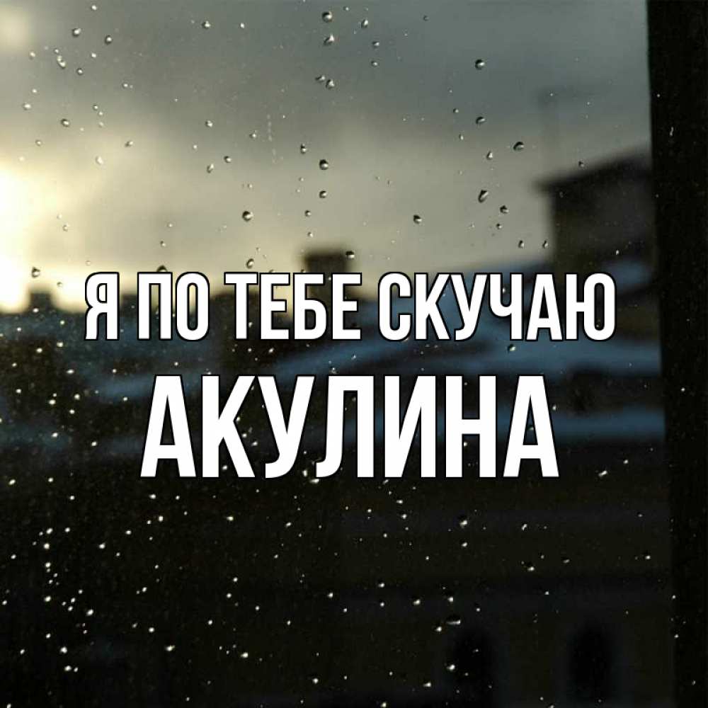 Открытка на каждый день с именем, Акулина Я по тебе скучаю капли на стекле Прикольная открытка с пожеланием онлайн скачать бесплатно 