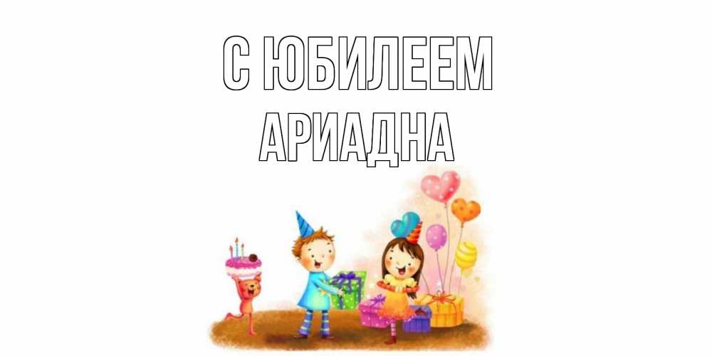 Открытка на каждый день с именем, Ариадна С юбилеем дети, подарки Прикольная открытка с пожеланием онлайн скачать бесплатно 