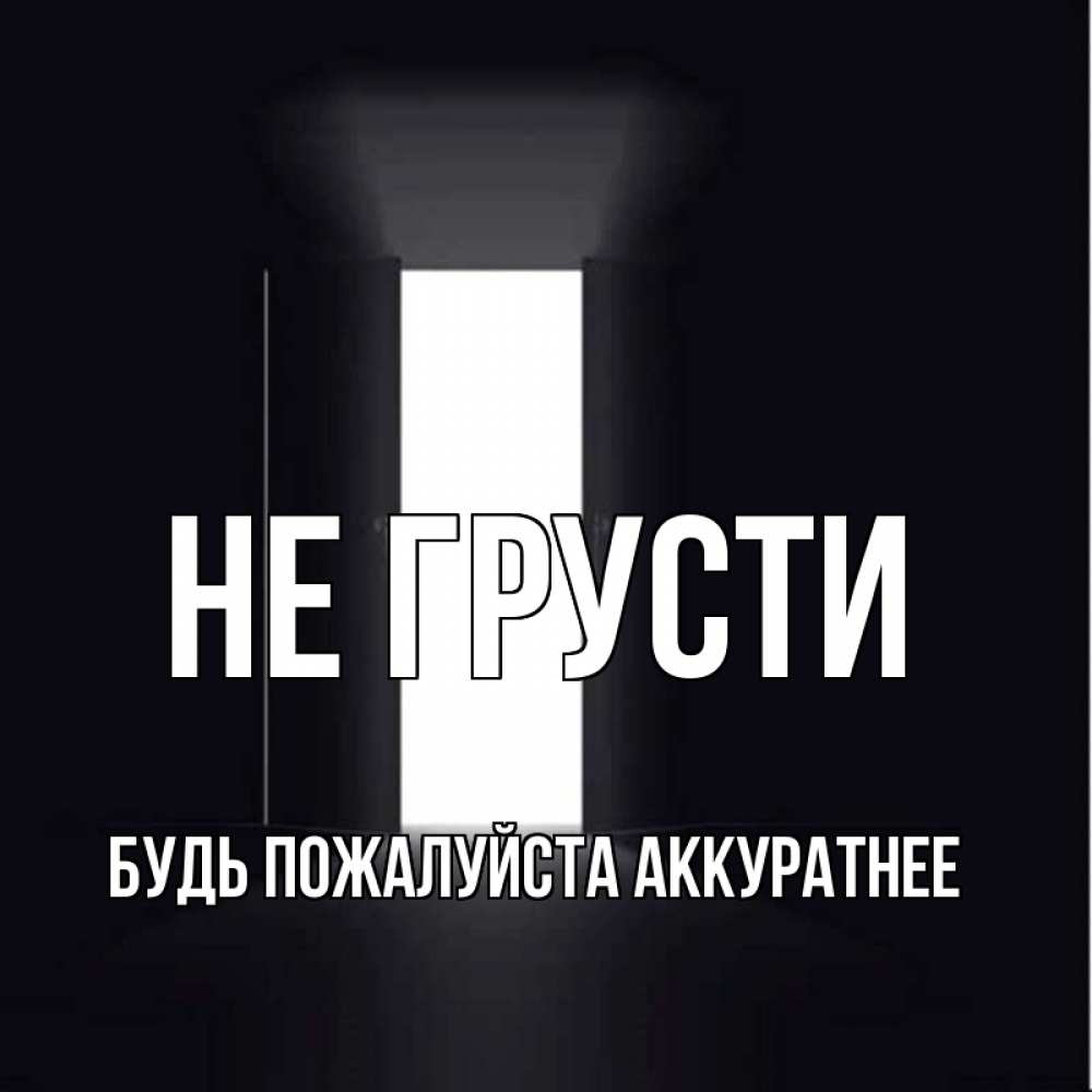 Открытка на каждый день с именем, БУДЬ-ПОЖАЛУЙСТА-АККУРАТНЕЕ Не грусти открытая дверь Прикольная открытка с пожеланием онлайн скачать бесплатно 