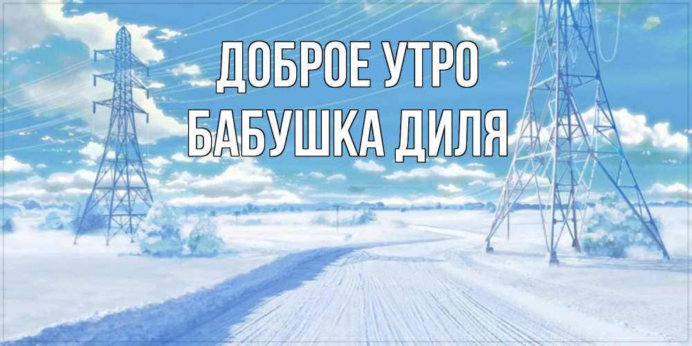 Открытка на каждый день с именем, Бабушка-Диля Доброе утро зимняя открытка Прикольная открытка с пожеланием онлайн скачать бесплатно 