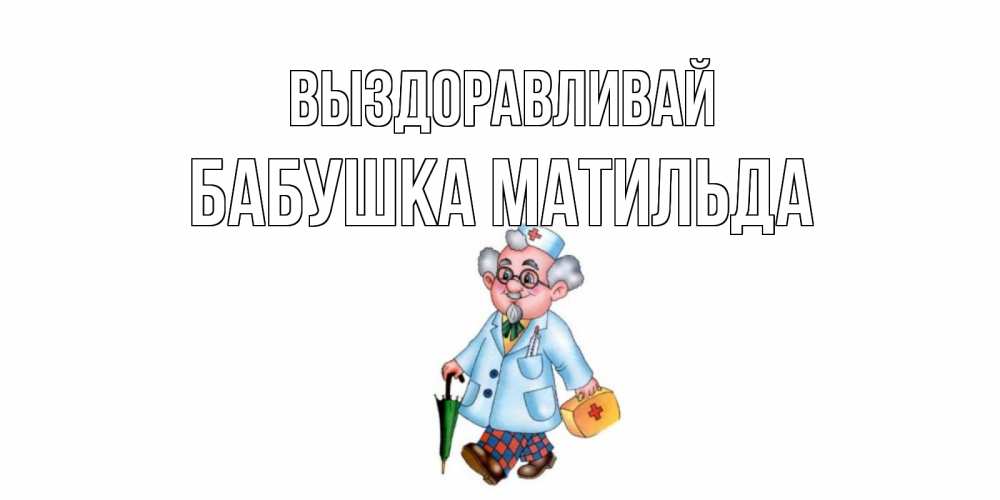 Открытка на каждый день с именем, Бабушка-Матильда Выздоравливай не болей Прикольная открытка с пожеланием онлайн скачать бесплатно 