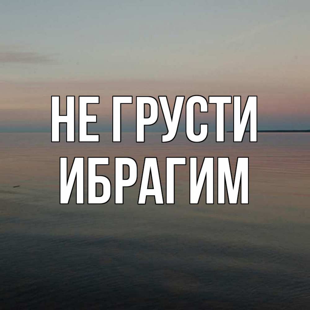 Открытка на каждый день с именем, Ибрагим Не грусти водная гладь Прикольная открытка с пожеланием онлайн скачать бесплатно 