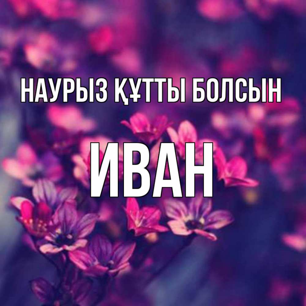 Открытка на каждый день с именем, Иван Наурыз құтты болсын небольшие цветы 1 Прикольная открытка с пожеланием онлайн скачать бесплатно 