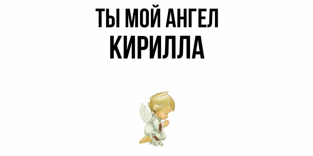 Открытка на каждый день с именем, Кирилла Ты мой ангел ангел Прикольная открытка с пожеланием онлайн скачать бесплатно 