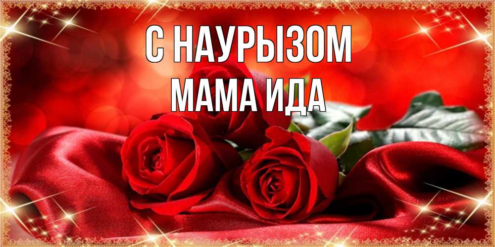 Открытка на каждый день с именем, Мама-Ида С наурызом открытка красного цвета с розами на праздник весны наурыз Прикольная открытка с пожеланием онлайн скачать бесплатно 