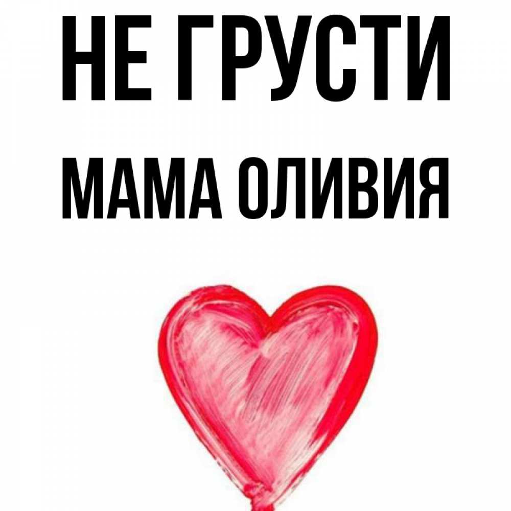 Открытка на каждый день с именем, Мама-Оливия Не грусти сердечко Прикольная открытка с пожеланием онлайн скачать бесплатно 