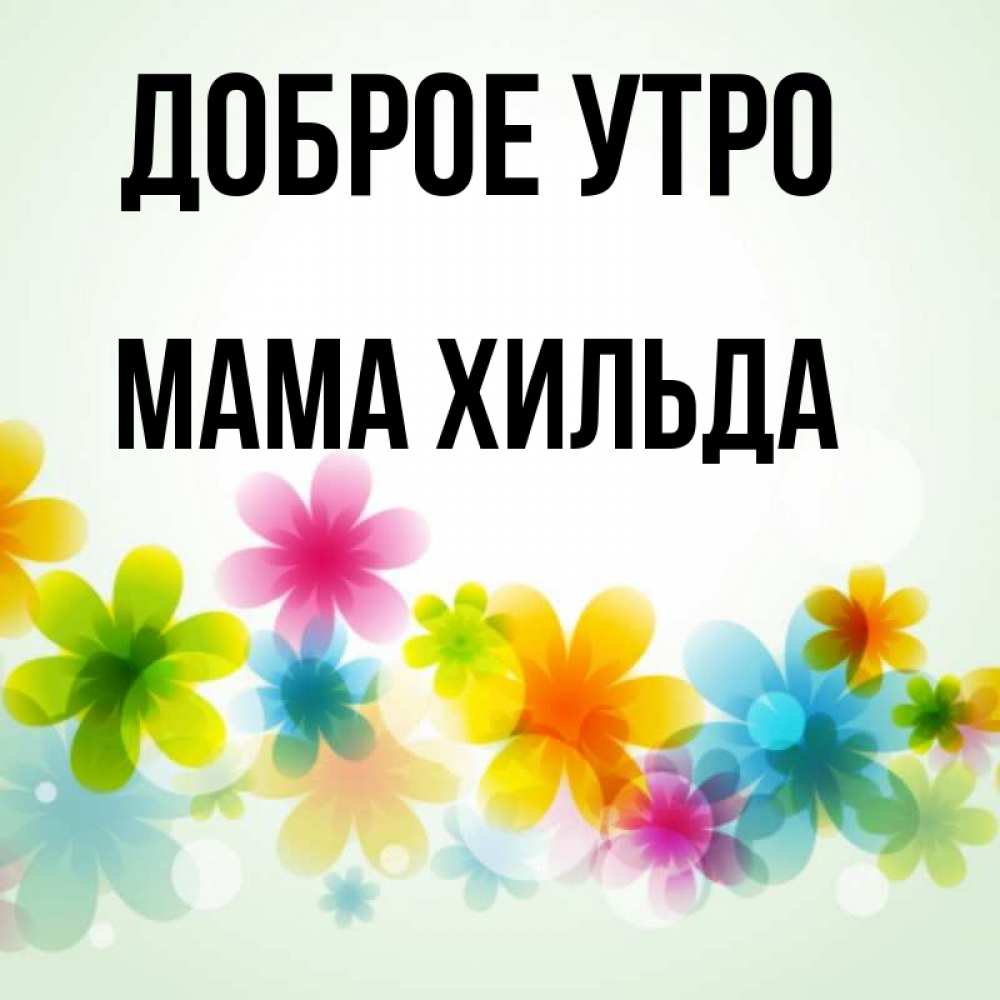 Открытка на каждый день с именем, Мама-Хильда Доброе утро позитивные цветочки Прикольная открытка с пожеланием онлайн скачать бесплатно 
