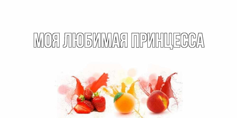 Открытка на каждый день с именем, Моя-Любимая-Принцесса Главная фрукты, сок Прикольная открытка с пожеланием онлайн скачать бесплатно 