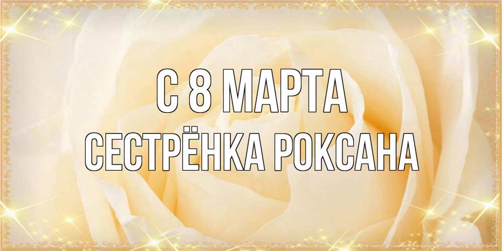 Открытка на каждый день с именем, Сестрёнка-Роксана С 8 марта с международным женским днем поздравления для женщины Прикольная открытка с пожеланием онлайн скачать бесплатно 