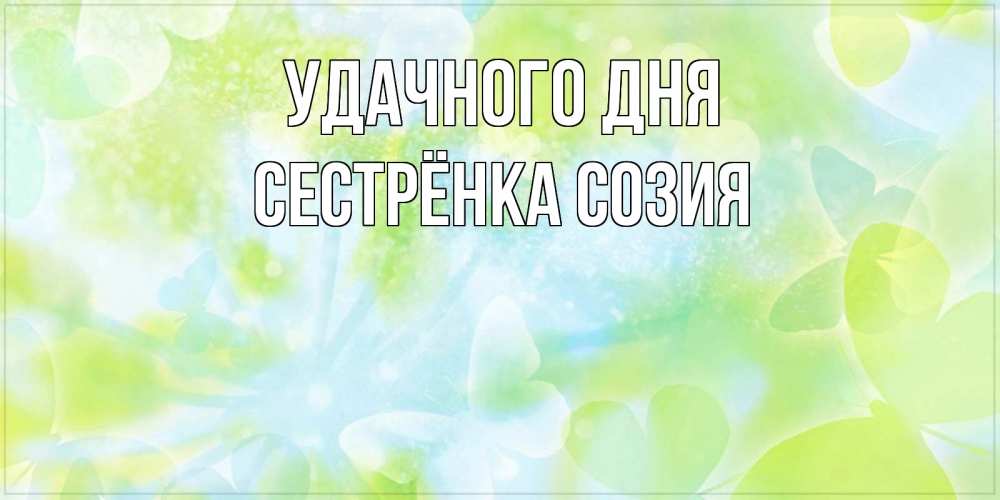 Открытка на каждый день с именем, Сестрёнка-Созия Удачного дня абстрактная картинка с пожеланием прекрасного летнего дня Прикольная открытка с пожеланием онлайн скачать бесплатно 