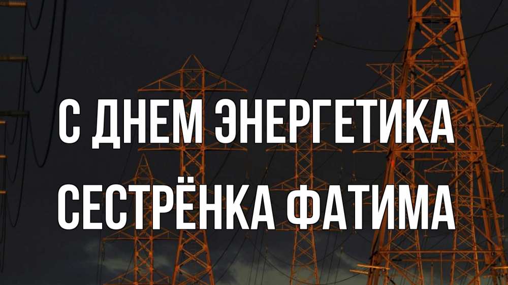 Открытка на каждый день с именем, Сестрёнка-Фатима С днем энергетика ночь, лэп Прикольная открытка с пожеланием онлайн скачать бесплатно 