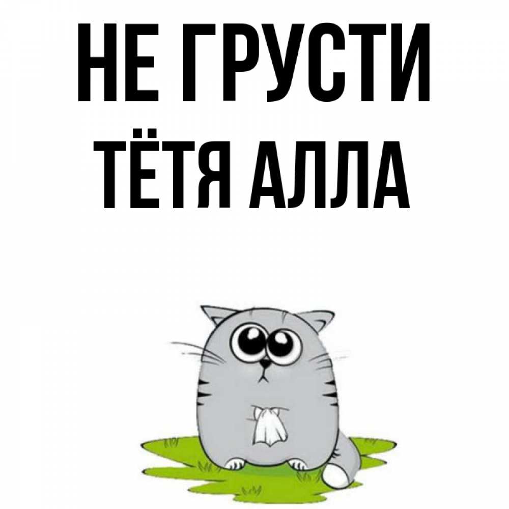 Открытка на каждый день с именем, Тётя-Алла Не грусти грустный котяра Прикольная открытка с пожеланием онлайн скачать бесплатно 