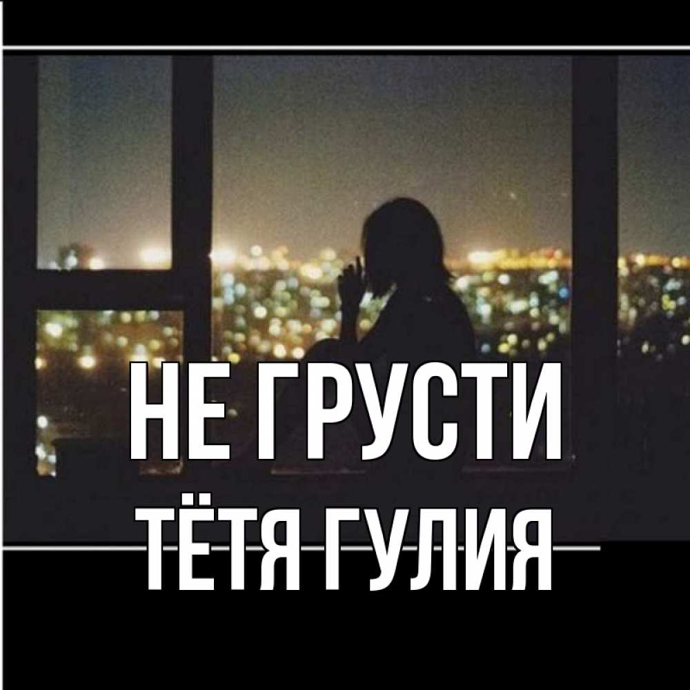 Открытка на каждый день с именем, Тётя-Гулия Не грусти смотрит на ночной город Прикольная открытка с пожеланием онлайн скачать бесплатно 