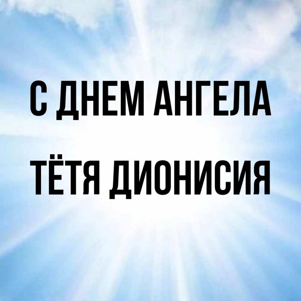 Открытка на каждый день с именем, Тётя-Дионисия С днем ангела свет небесный Прикольная открытка с пожеланием онлайн скачать бесплатно 