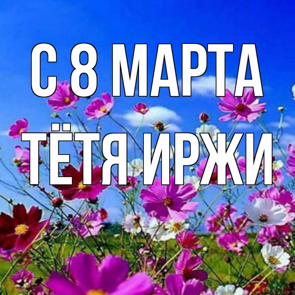Открытка на каждый день с именем, Тётя-Иржи С 8 МАРТА цветы Прикольная открытка с пожеланием онлайн скачать бесплатно 