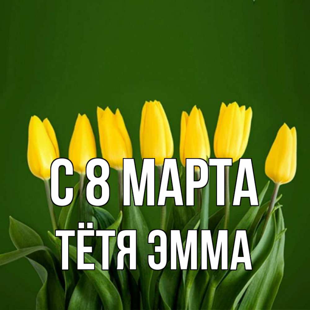 Открытка на каждый день с именем, Тётя-Эмма С 8 МАРТА желтого цвета 3 Прикольная открытка с пожеланием онлайн скачать бесплатно 