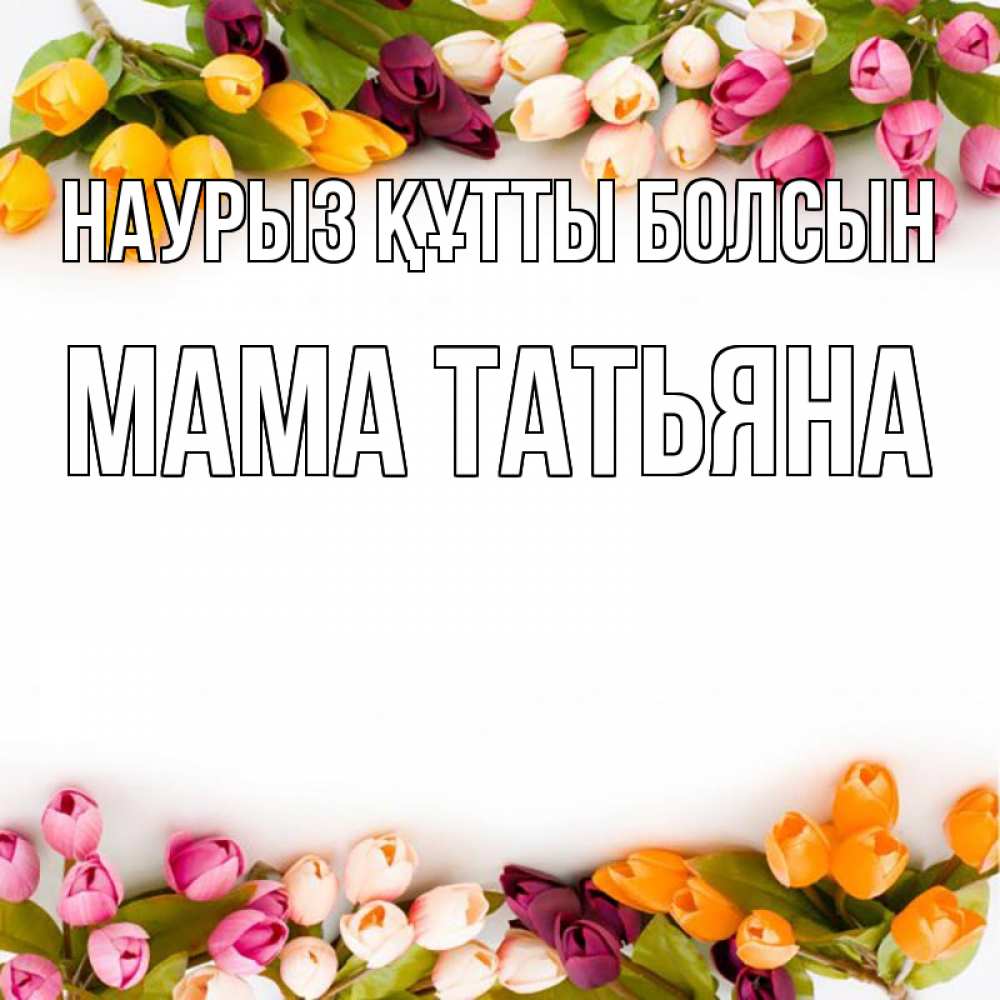 Открытка на каждый день с именем, Мама-Татьяна Наурыз құтты болсын весна март Прикольная открытка с пожеланием онлайн скачать бесплатно 