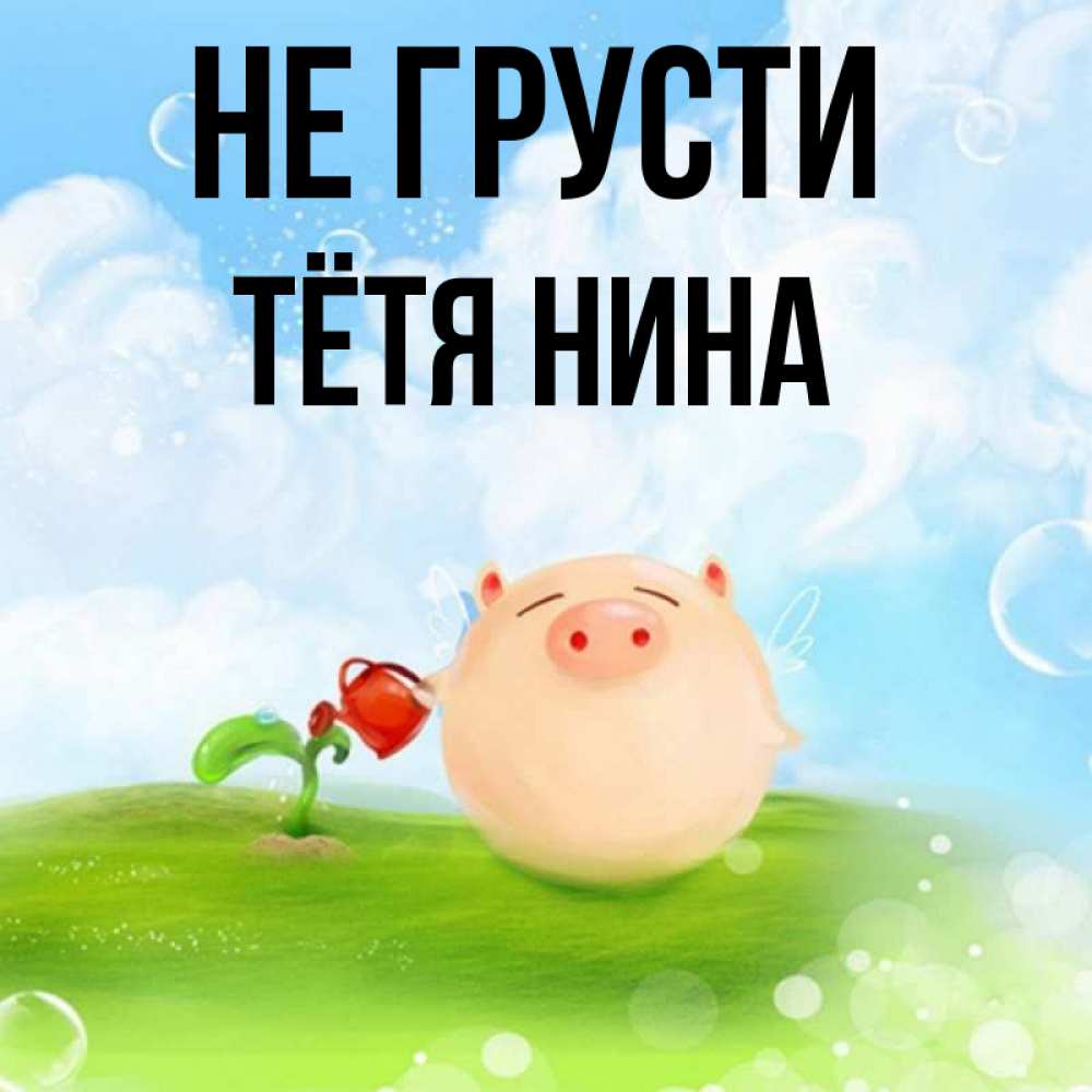 Не грустите тетя. Не грусти Нина.