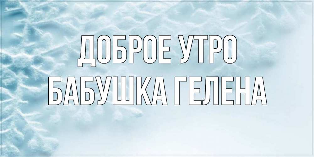 Открытка на каждый день с именем, Бабушка-Гелена Доброе утро классное зимнее утро Прикольная открытка с пожеланием онлайн скачать бесплатно 