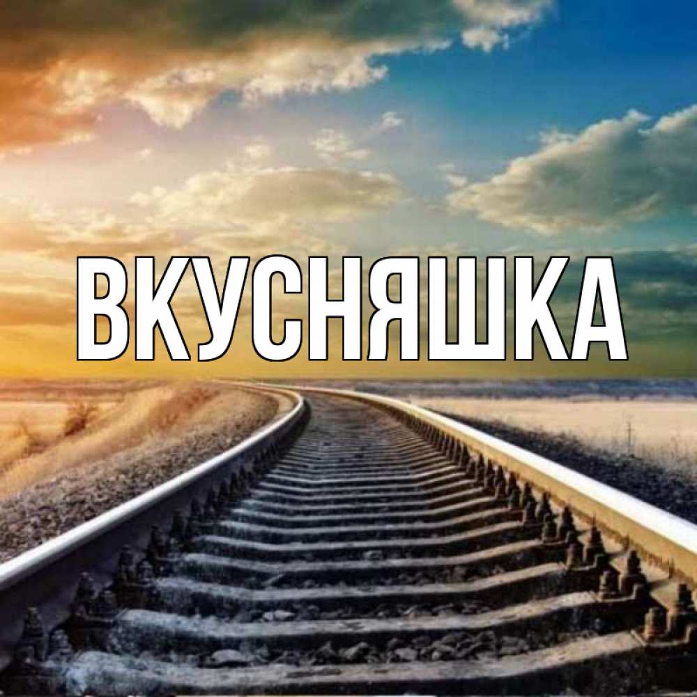 Открытка на каждый день с именем, Вкусняшка Главная рельсы уходящие в даль Прикольная открытка с пожеланием онлайн скачать бесплатно 