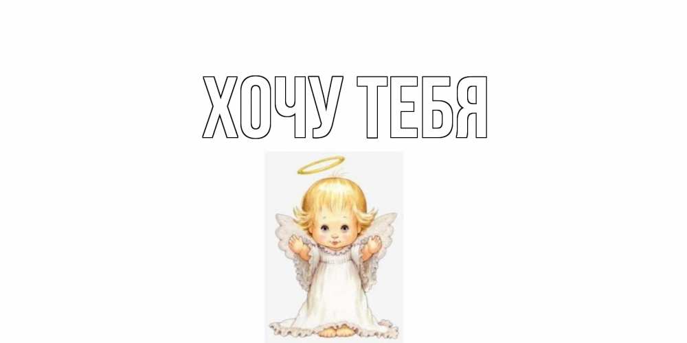 Открытка на каждый день с именем, Хочу-тебя Главная ангелочек, нимб Прикольная открытка с пожеланием онлайн скачать бесплатно 