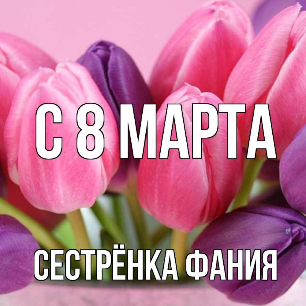 Открытка на каждый день с именем, Сестрёнка-Фания С 8 марта маме 1 Прикольная открытка с пожеланием онлайн скачать бесплатно 