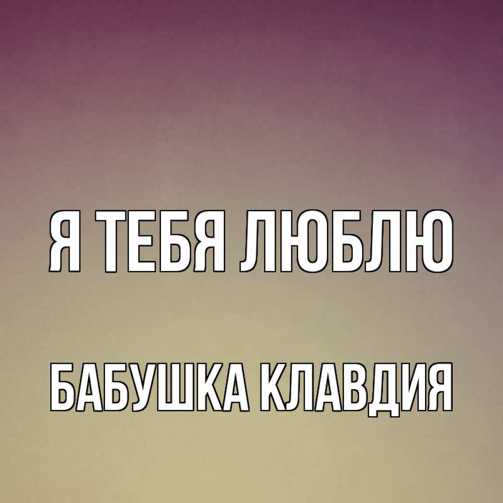 Открытка на каждый день с именем, Бабушка-Клавдия Я тебя люблю для любимой Прикольная открытка с пожеланием онлайн скачать бесплатно 