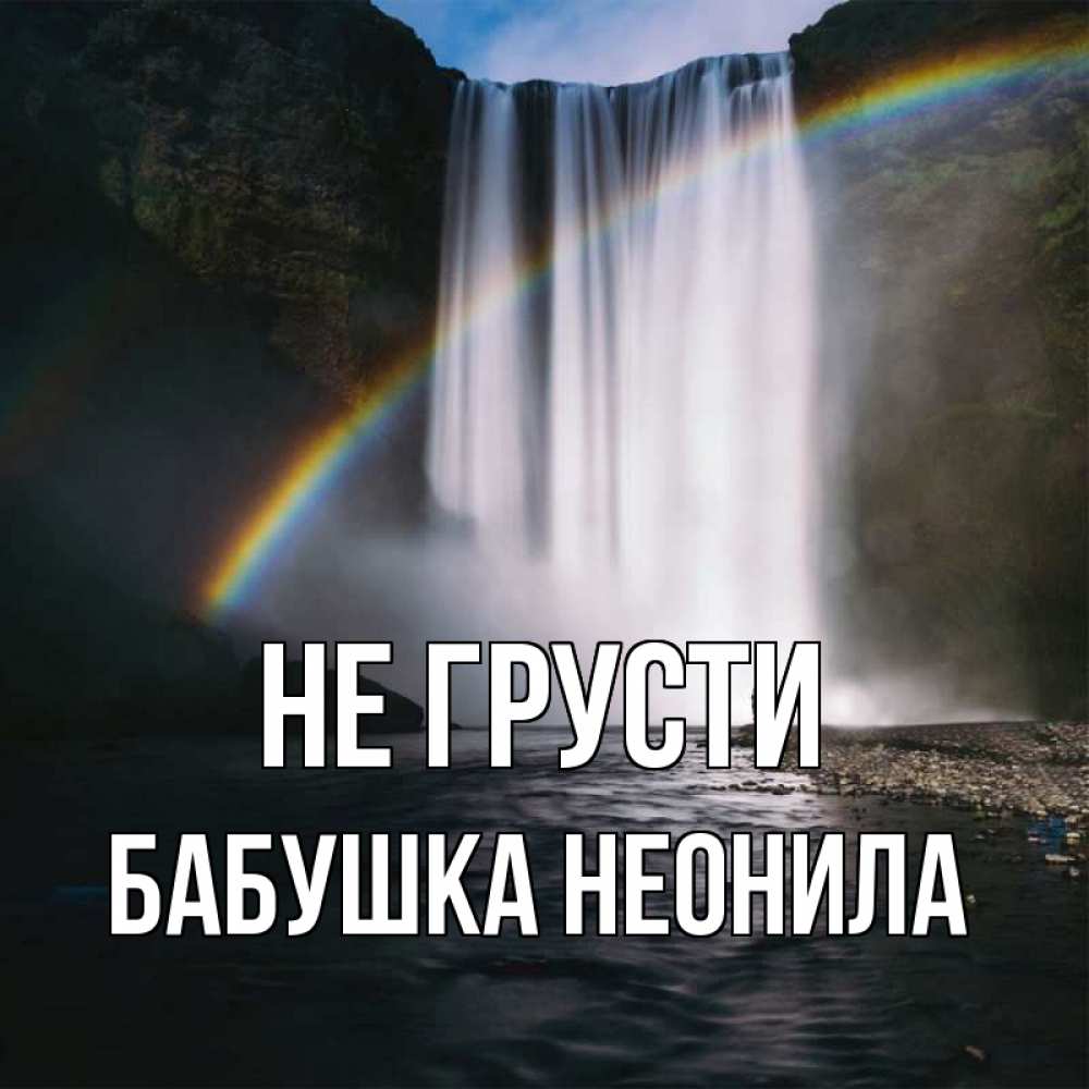 Открытка на каждый день с именем, Бабушка-Неонила Не грусти речка и  огромный водопад Прикольная открытка с пожеланием онлайн скачать бесплатно 