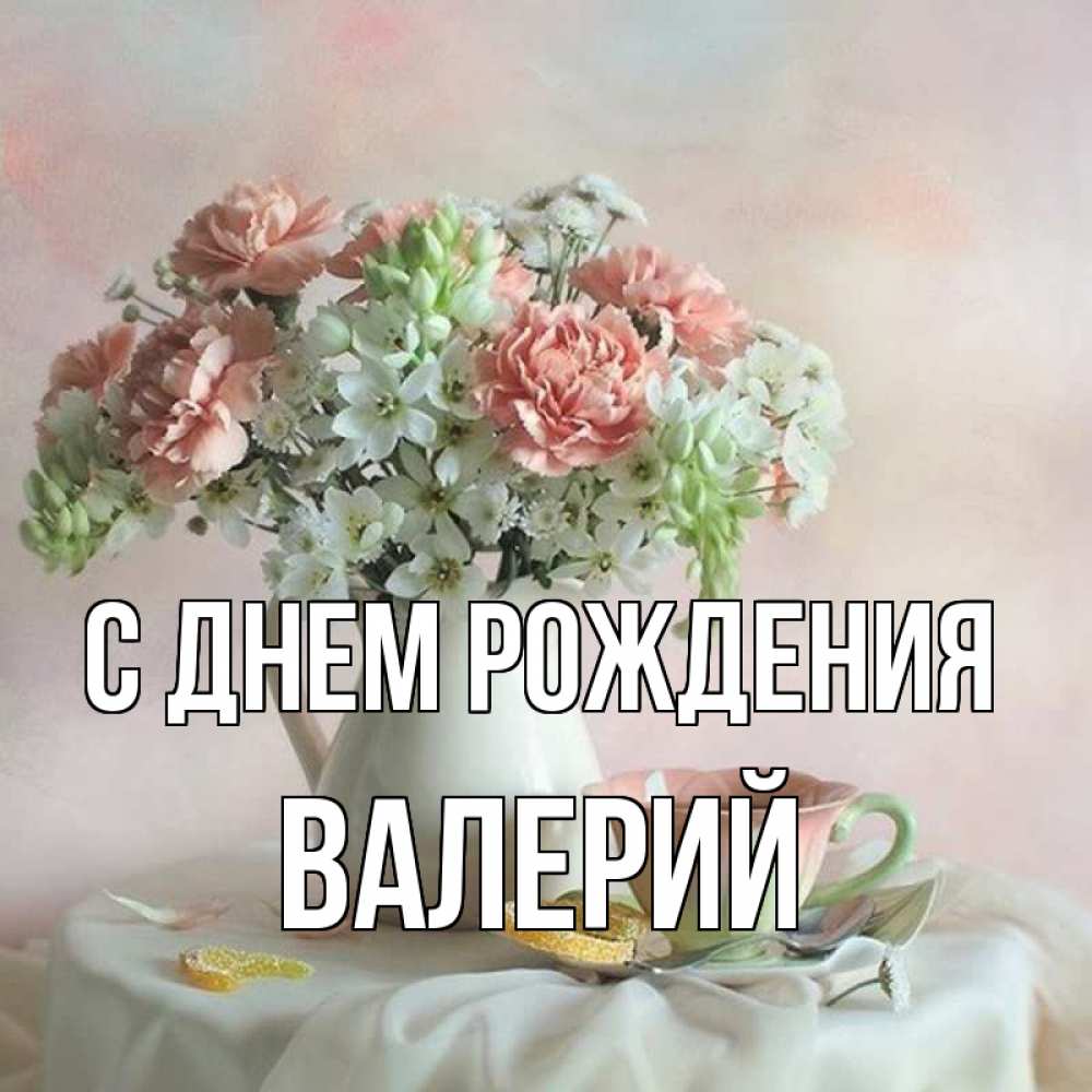 Открытка на каждый день с именем, Валерий С днем рождения с цветами Прикольная открытка с пожеланием онлайн скачать бесплатно 