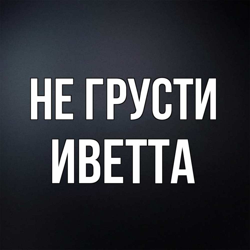Открытка на каждый день с именем, Иветта Не грусти Градиент серый Прикольная открытка с пожеланием онлайн скачать бесплатно 