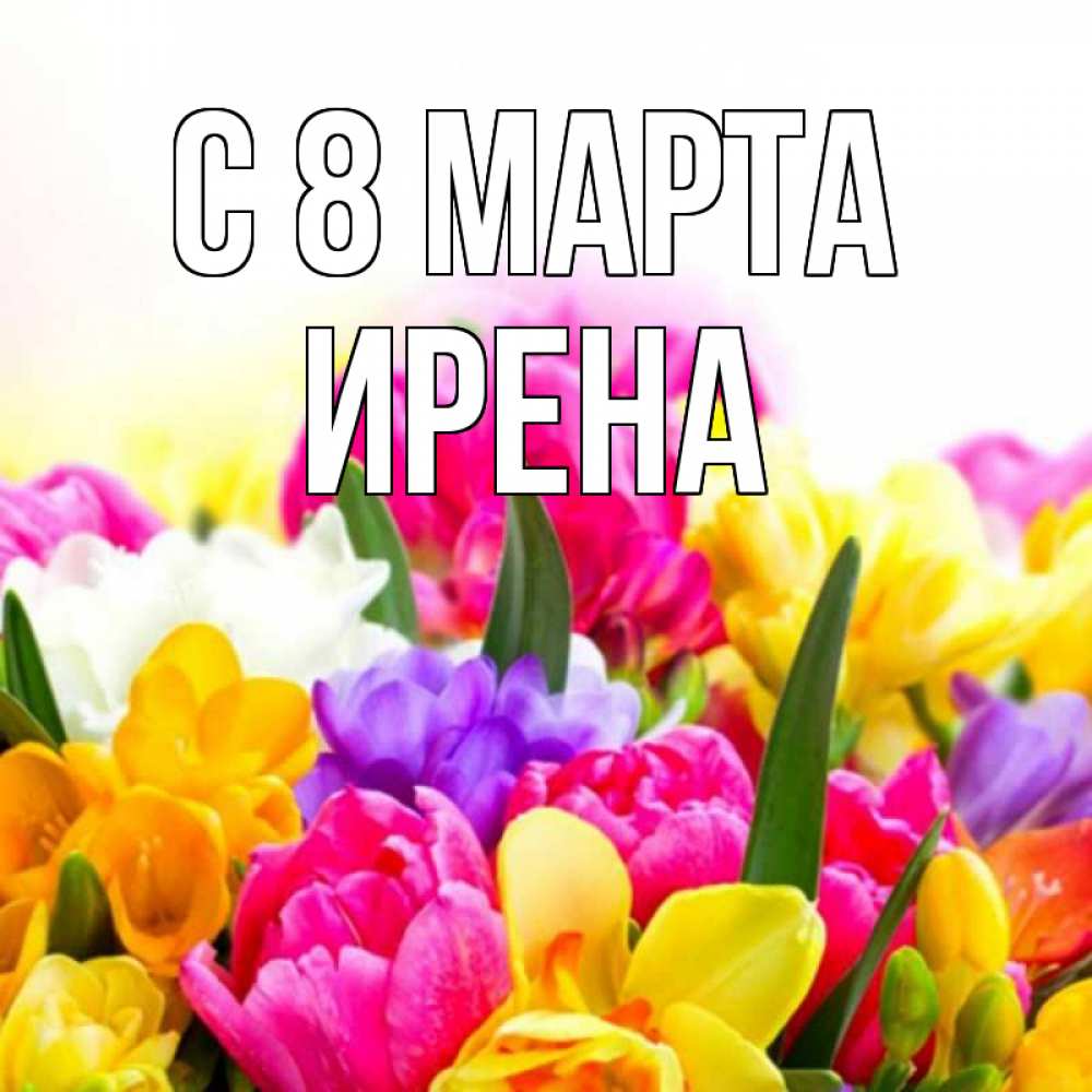 Открытка на каждый день с именем, Ирена С 8 МАРТА тюльпаны Прикольная открытка с пожеланием онлайн скачать бесплатно 