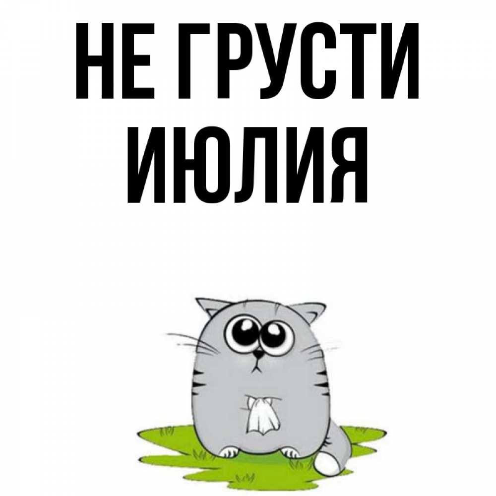 Открытка на каждый день с именем, Июлия Не грусти грустный котяра Прикольная открытка с пожеланием онлайн скачать бесплатно 