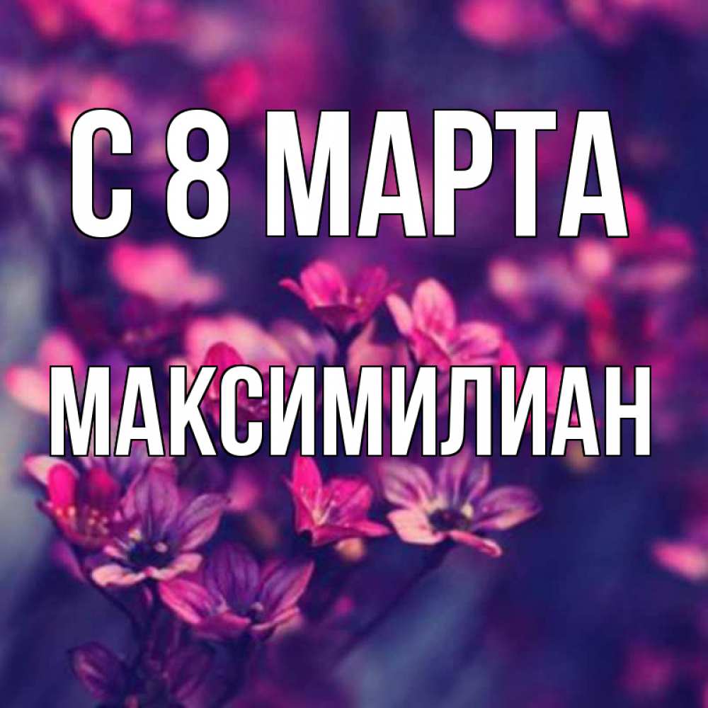 Открытка на каждый день с именем, Максимилиан С 8 МАРТА небольшие цветы 1 Прикольная открытка с пожеланием онлайн скачать бесплатно 