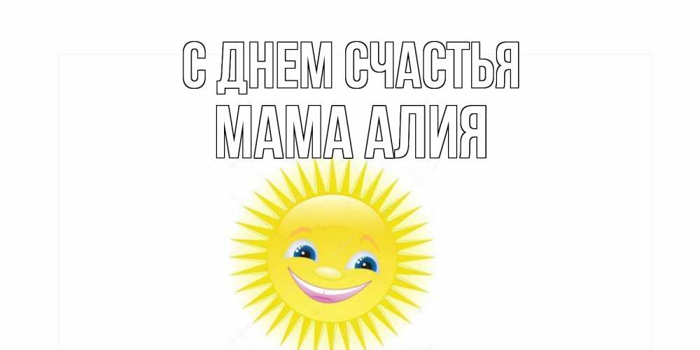 Открытка на каждый день с именем, Мама-Алия С днем счастья пожелания позитивные Прикольная открытка с пожеланием онлайн скачать бесплатно 