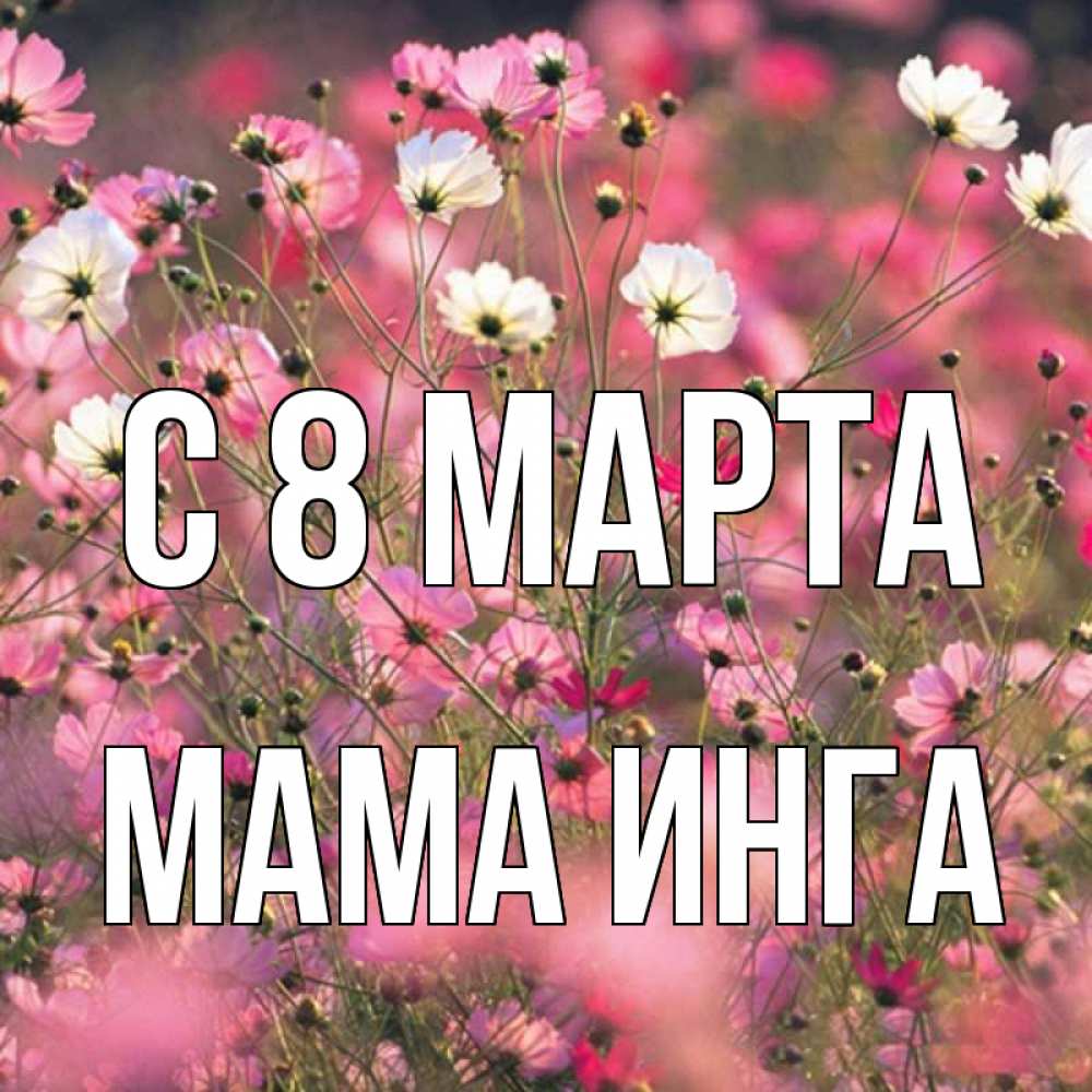 Открытка на каждый день с именем, Мама-Инга С 8 марта красиво 1 Прикольная открытка с пожеланием онлайн скачать бесплатно 