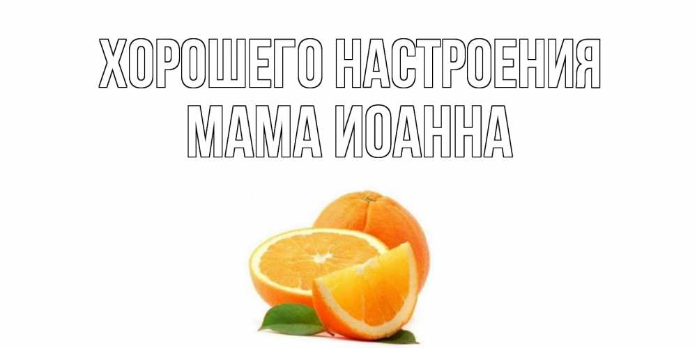 Открытка на каждый день с именем, Мама-Иоанна Хорошего настроения мандарин Прикольная открытка с пожеланием онлайн скачать бесплатно 