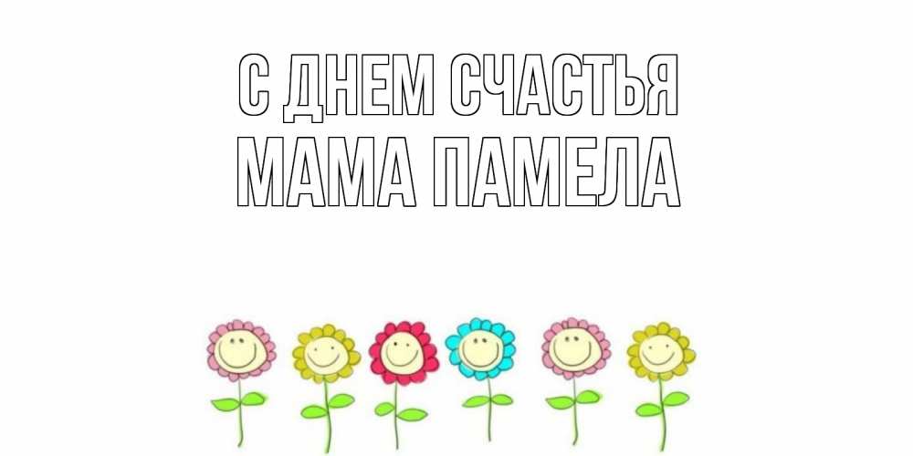 Открытка на каждый день с именем, Мама-Памела С днем счастья улыбка, цветы Прикольная открытка с пожеланием онлайн скачать бесплатно 