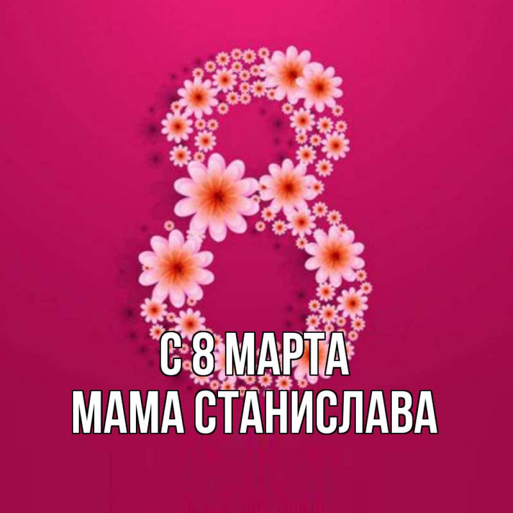 Открытка на каждый день с именем, Мама-Станислава С 8 МАРТА цветы в виде цифры восемь Прикольная открытка с пожеланием онлайн скачать бесплатно 